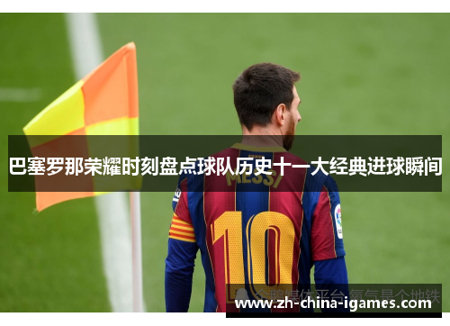 巴塞罗那荣耀时刻盘点球队历史十一大经典进球瞬间 巴塞罗那荣耀时刻盘点球队历史十一大经典进球瞬间