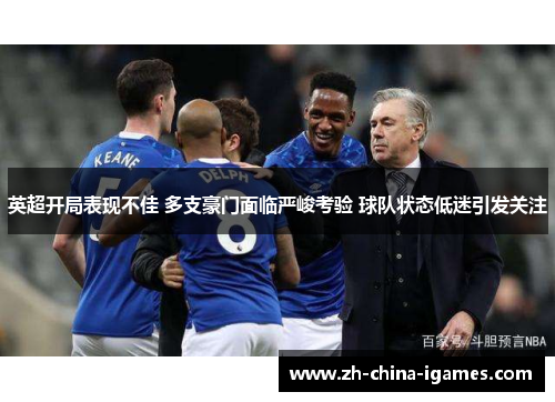 英超开局表现不佳 多支豪门面临严峻考验 球队状态低迷引发关注