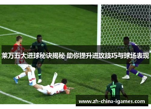 莱万五大进球秘诀揭秘 助你提升进攻技巧与球场表现