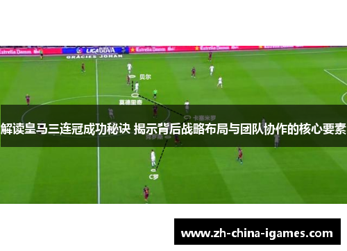 解读皇马三连冠成功秘诀 揭示背后战略布局与团队协作的核心要素