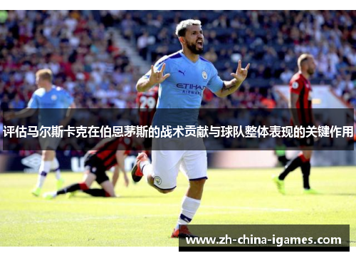 评估马尔斯卡克在伯恩茅斯的战术贡献与球队整体表现的关键作用