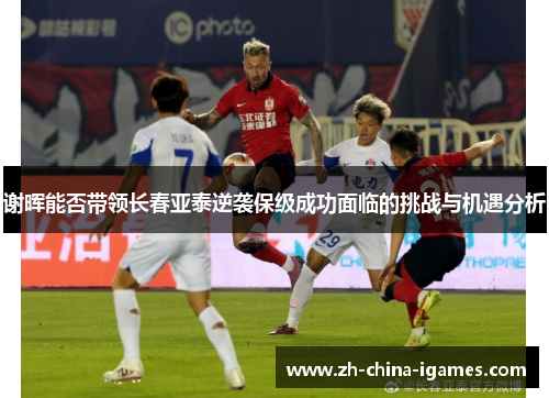谢晖能否带领长春亚泰逆袭保级成功面临的挑战与机遇分析