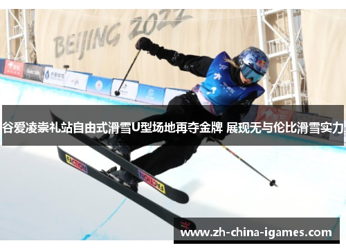 谷爱凌崇礼站自由式滑雪U型场地再夺金牌 展现无与伦比滑雪实力