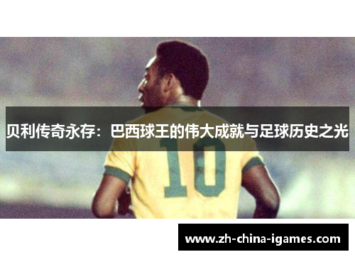 贝利传奇永存:巴西球王的伟大成就与足球历史之光 贝利传奇永存:巴西球王的伟大成就与足球历史之光