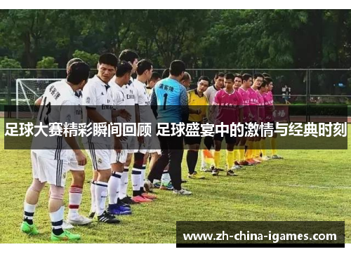 足球大赛精彩瞬间回顾 足球盛宴中的激情与经典时刻 足球大赛精彩瞬间回顾 足球盛宴中的激情与经典时刻