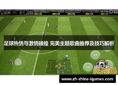 足球热情与激情碰撞 完美主题歌曲推荐及技巧解析