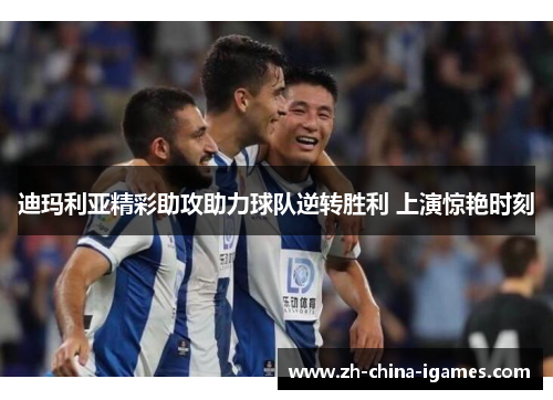 迪玛利亚精彩助攻助力球队逆转胜利 上演惊艳时刻