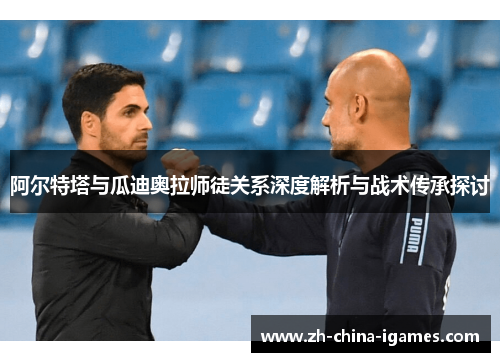 阿尔特塔与瓜迪奥拉师徒关系深度解析与战术传承探讨 阿尔特塔与瓜迪奥拉师徒关系深度解析与战术传承探讨