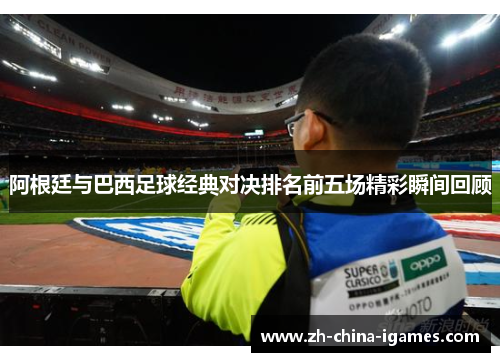 阿根廷与巴西足球经典对决排名前五场精彩瞬间回顾 阿根廷与巴西足球经典对决排名前五场精彩瞬间回顾