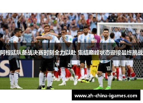 阿根廷队备战决赛时刻全力以赴 集结巅峰状态迎接最终挑战 阿根廷队备战决赛时刻全力以赴 集结巅峰状态迎接最终挑战