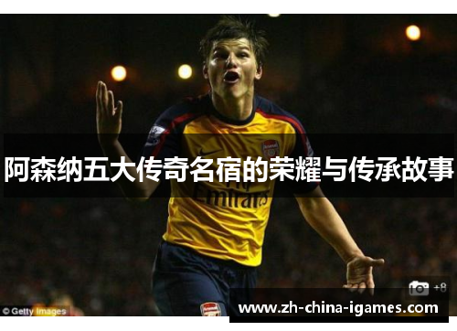 阿森纳五大传奇名宿的荣耀与传承故事 阿森纳五大传奇名宿的荣耀与传承故事