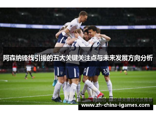 阿森纳锋线引援的五大关键关注点与未来发展方向分析 阿森纳锋线引援的五大关键关注点与未来发展方向分析
