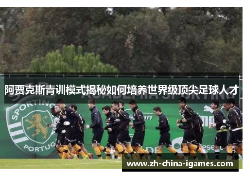 阿贾克斯青训模式揭秘如何培养世界级顶尖足球人才 阿贾克斯青训模式揭秘如何培养世界级顶尖足球人才