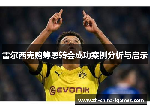 雷尔西克购筹恩转会成功案例分析与启示 雷尔西克购筹恩转会成功案例分析与启示