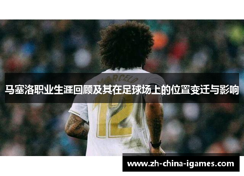 马塞洛职业生涯回顾及其在足球场上的位置变迁与影响
