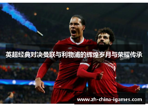 英超经典对决曼联与利物浦的辉煌岁月与荣耀传承 英超经典对决曼联与利物浦的辉煌岁月与荣耀传承