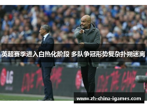 英超赛季进入白热化阶段 多队争冠形势复杂扑朔迷离 英超赛季进入白热化阶段 多队争冠形势复杂扑朔迷离