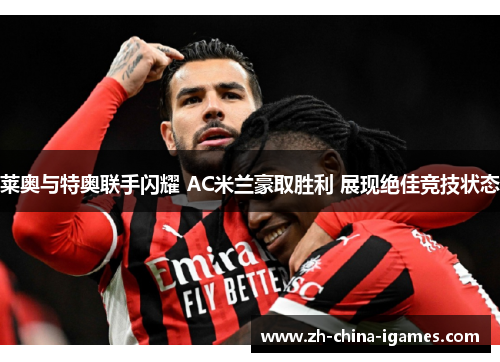 莱奥与特奥联手闪耀 AC米兰豪取胜利 展现绝佳竞技状态 莱奥与特奥联手闪耀 AC米兰豪取胜利 展现绝佳竞技状态