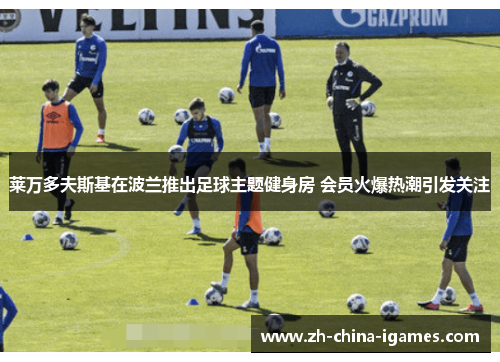 莱万多夫斯基在波兰推出足球主题健身房 会员火爆热潮引发关注