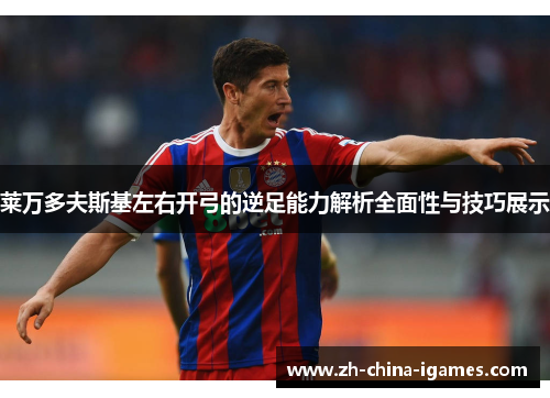 莱万多夫斯基左右开弓的逆足能力解析全面性与技巧展示 莱万多夫斯基左右开弓的逆足能力解析全面性与技巧展示