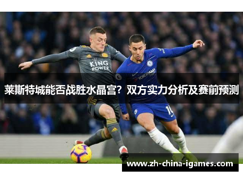 莱斯特城能否战胜水晶宫?双方实力分析及赛前预测 莱斯特城能否战胜水晶宫?双方实力分析及赛前预测