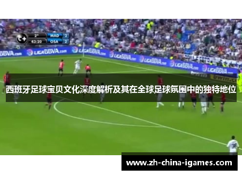 西班牙足球宝贝文化深度解析及其在全球足球氛围中的独特地位 西班牙足球宝贝文化深度解析及其在全球足球氛围中的独特地位