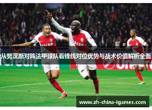 从努涅斯对阵法甲球队看锋线对位优势与战术价值解析全面