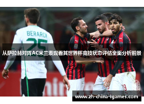 从萨拉赫对阵AC米兰表现看其世界杯竞技状态评估全面分析前景