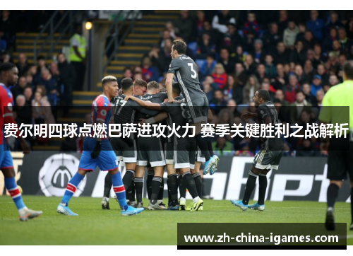 费尔明四球点燃巴萨进攻火力 赛季关键胜利之战解析