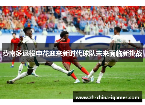 费南多退役申花迎来新时代球队未来面临新挑战 费南多退役申花迎来新时代球队未来面临新挑战