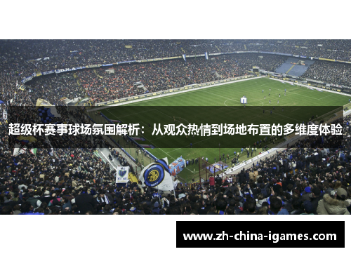 超级杯赛事球场氛围解析:从观众热情到场地布置的多维度体验 超级杯赛事球场氛围解析:从观众热情到场地布置的多维度体验