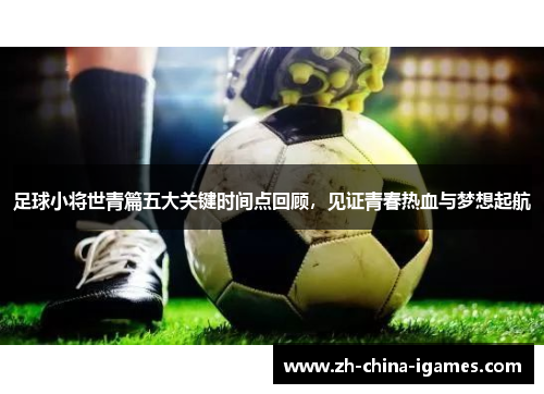 足球小将世青篇五大关键时间点回顾，见证青春热血与梦想起航