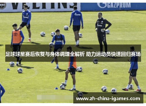 足球球星赛后恢复与身体调理全解析 助力运动员快速回归赛场 足球球星赛后恢复与身体调理全解析 助力运动员快速回归赛场
