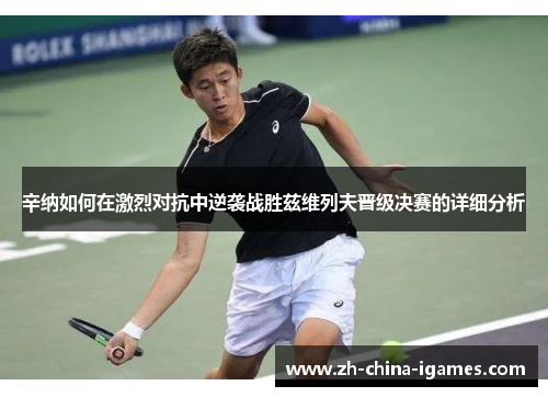 辛纳如何在激烈对抗中逆袭战胜兹维列夫晋级决赛的详细分析 辛纳如何在激烈对抗中逆袭战胜兹维列夫晋级决赛的详细分析