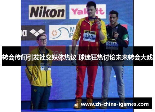 转会传闻引发社交媒体热议 球迷狂热讨论未来转会大戏 转会传闻引发社交媒体热议 球迷狂热讨论未来转会大戏