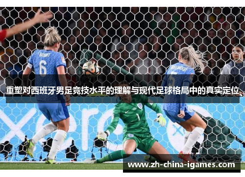 重塑对西班牙男足竞技水平的理解与现代足球格局中的真实定位