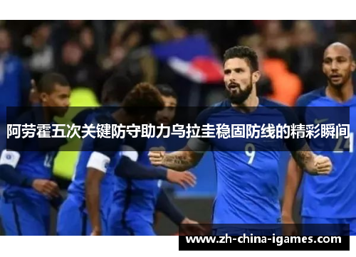 阿劳霍五次关键防守助力乌拉圭稳固防线的精彩瞬间 阿劳霍五次关键防守助力乌拉圭稳固防线的精彩瞬间