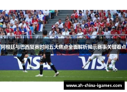 阿根廷与巴西复赛时间五大焦点全面解析揭示赛事关键看点 阿根廷与巴西复赛时间五大焦点全面解析揭示赛事关键看点