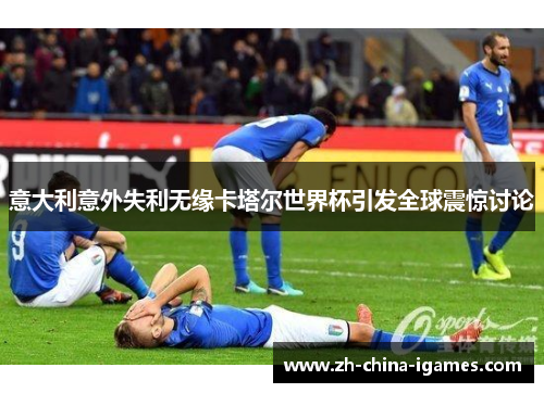 意大利意外失利无缘卡塔尔世界杯引发全球震惊讨论 意大利意外失利无缘卡塔尔世界杯引发全球震惊讨论