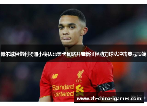 赫尔城租借利物浦小将法比奥卡瓦略开启新征程助力球队冲击英冠顶端 赫尔城租借利物浦小将法比奥卡瓦略开启新征程助力球队冲击英冠顶端