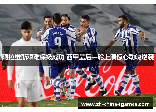 阿拉维斯艰难保级成功 西甲最后一轮上演惊心动魄逆袭 阿拉维斯艰难保级成功 西甲最后一轮上演惊心动魄逆袭