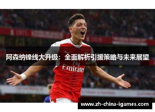阿森纳锋线大升级:全面解析引援策略与未来展望 阿森纳锋线大升级:全面解析引援策略与未来展望