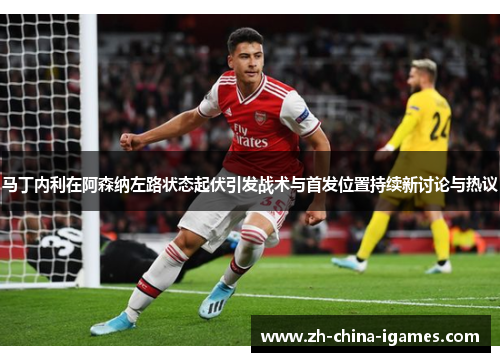 马丁内利在阿森纳左路状态起伏引发战术与首发位置持续新讨论与热议