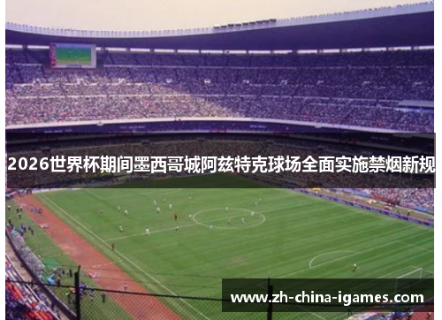 2026世界杯期间墨西哥城阿兹特克球场全面实施禁烟新规 2026世界杯期间墨西哥城阿兹特克球场全面实施禁烟新规