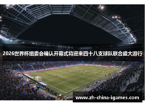 2026世界杯组委会确认开幕式将迎来四十八支球队联合盛大游行