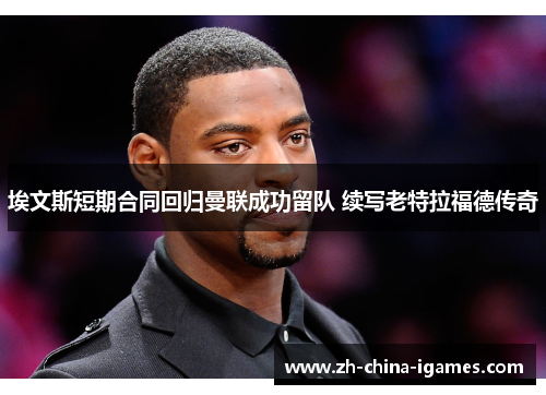 埃文斯短期合同回归曼联成功留队 续写老特拉福德传奇
